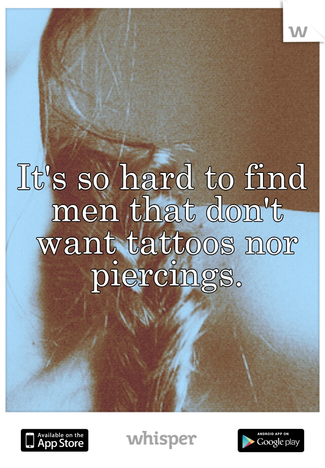 It's so hard to find men that don't want tattoos nor piercings.