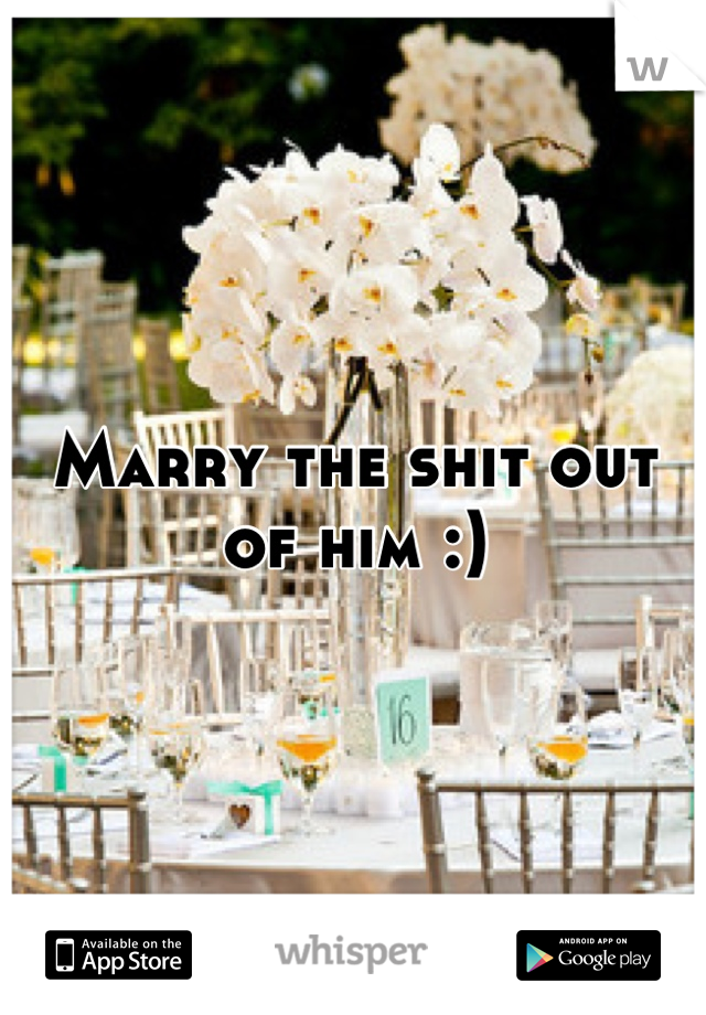 Marry the shit out of him :)