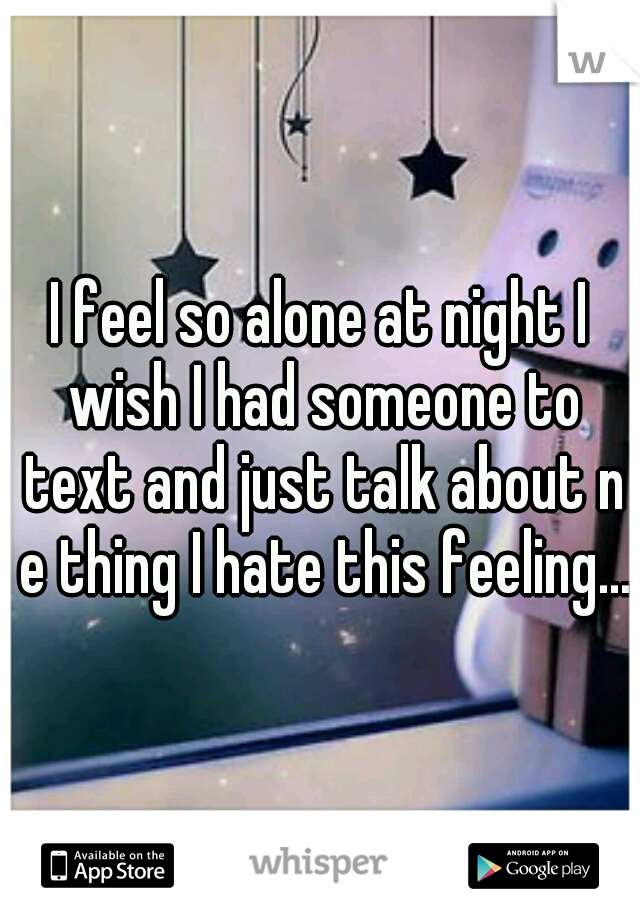 I feel so alone at night I wish I had someone to text and just talk about n e thing I hate this feeling...