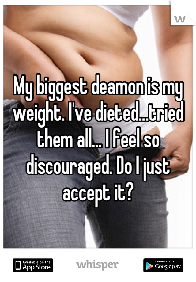 My biggest deamon is my weight. I've dieted...tried them all... I feel so discouraged. Do I just accept it?