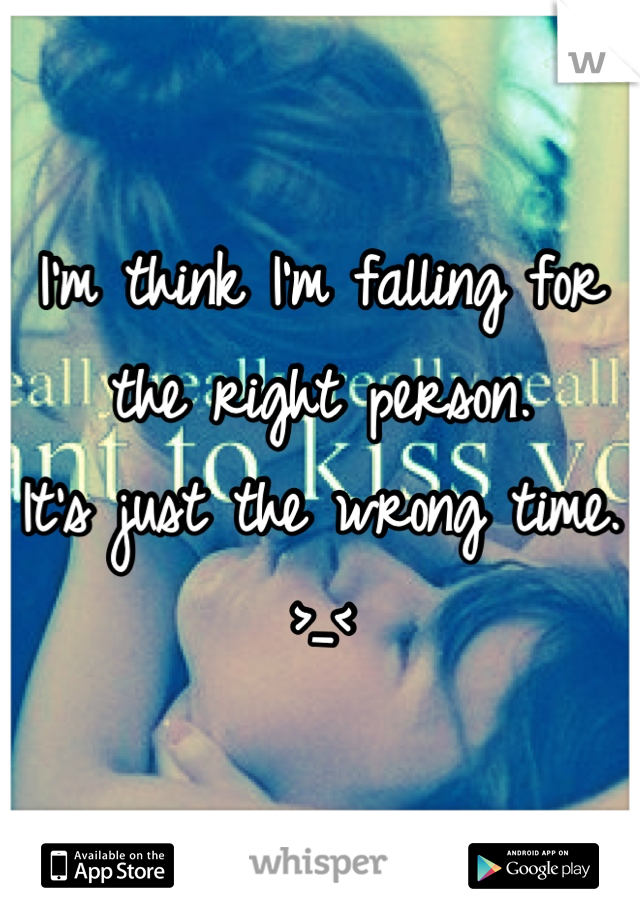 I'm think I'm falling for the right person.
It's just the wrong time.
>_<