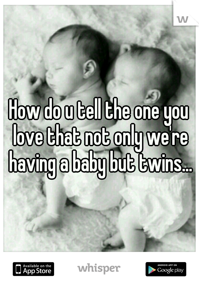 How do u tell the one you love that not only we're having a baby but twins...