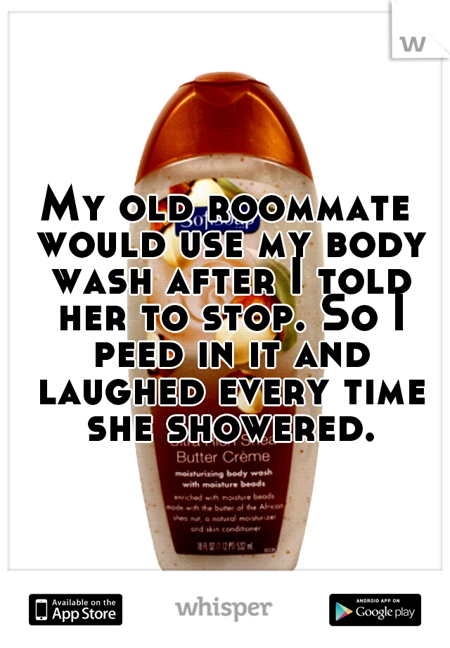 My old roommate would use my body wash after I told her to stop. So I peed in it and laughed every time she showered.