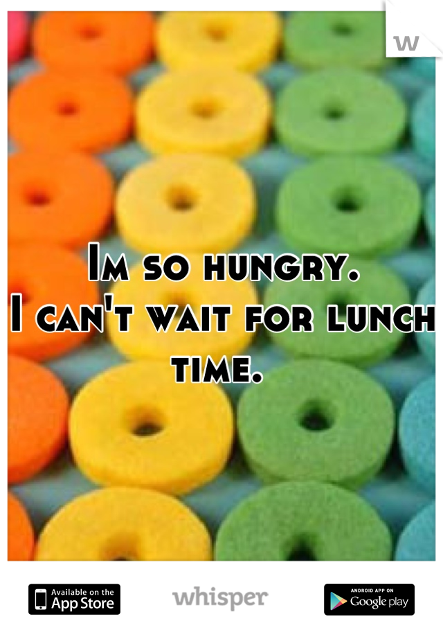 Im so hungry.
I can't wait for lunch time. 