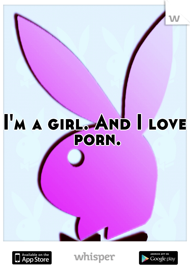 I'm a girl. And I love porn.