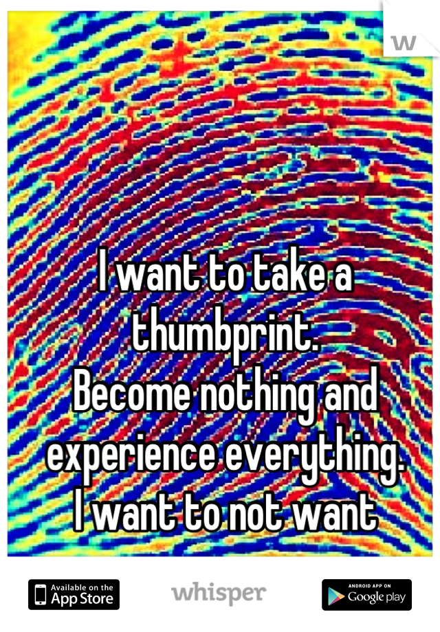 I want to take a thumbprint.
Become nothing and 
experience everything.
I want to not want anymore.