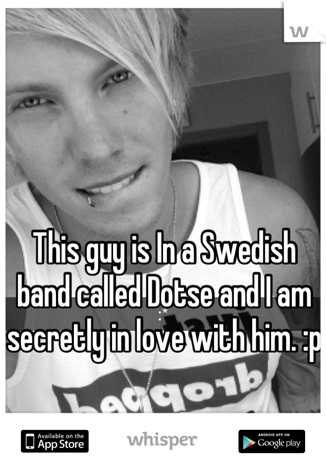 This guy is In a Swedish band called Dotse and I am secretly in love with him. :p