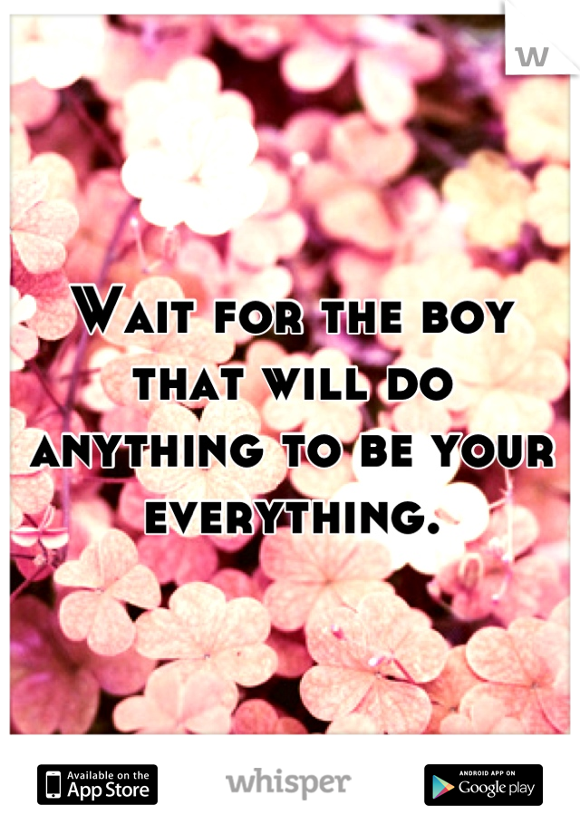 Wait for the boy that will do anything to be your everything.