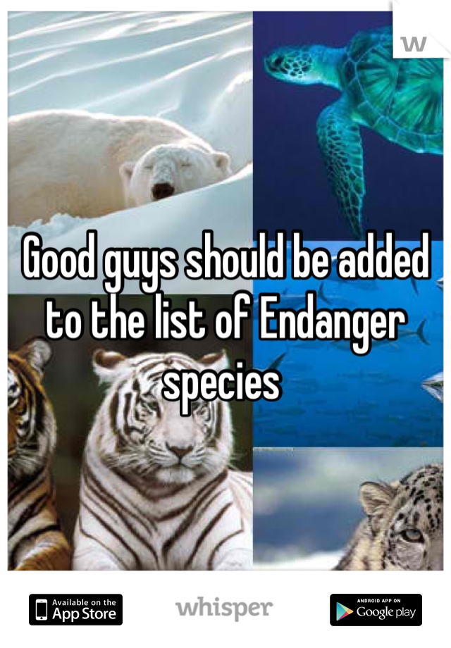 Good guys should be added to the list of Endanger species 