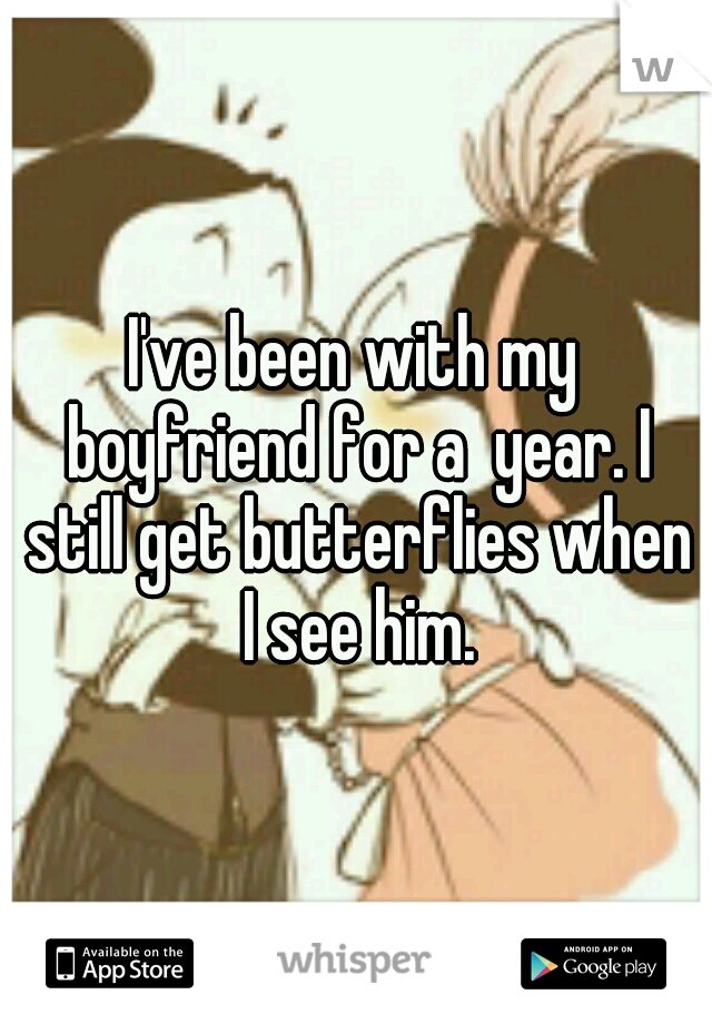 I've been with my boyfriend for a  year. I still get butterflies when I see him.