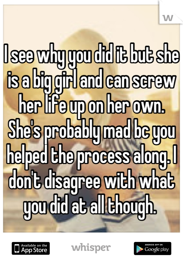 I see why you did it but she is a big girl and can screw her life up on her own. She's probably mad bc you helped the process along. I don't disagree with what you did at all though. 