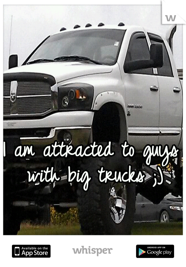 I am attracted to guys with big trucks ;)