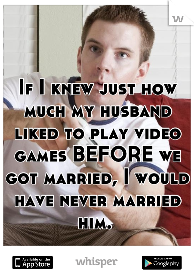 If I knew just how much my husband liked to play video games BEFORE we got married, I would have never married him. 