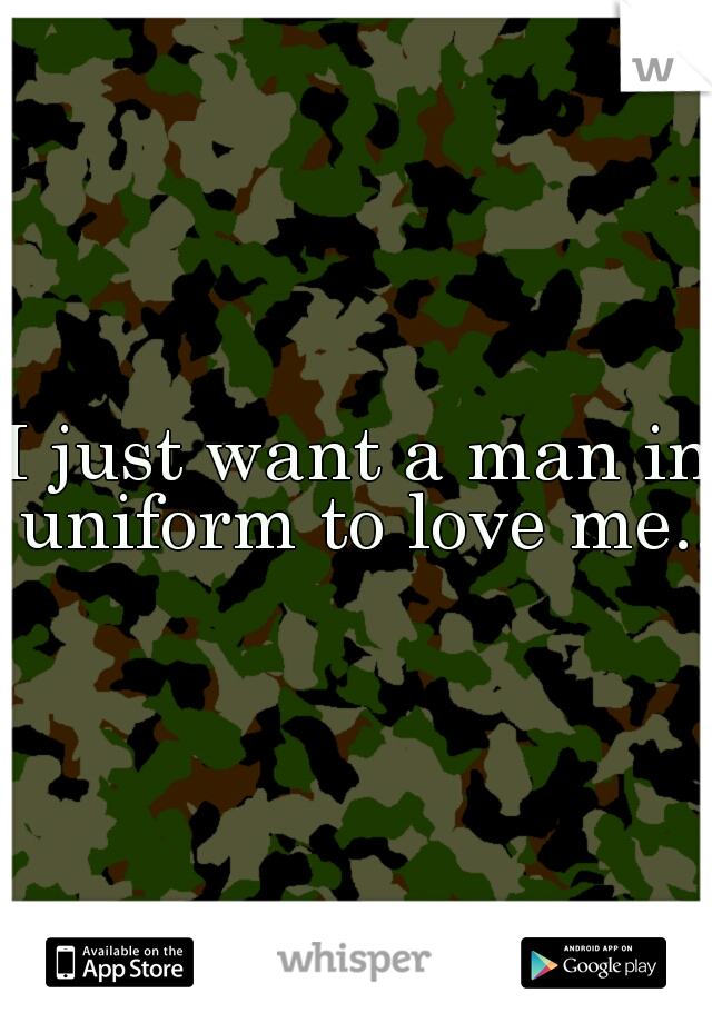 I just want a man in uniform to love me...