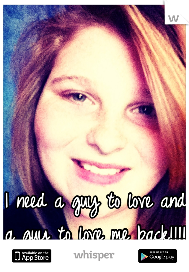 I need a guy to love and a guy to love me back!!!!