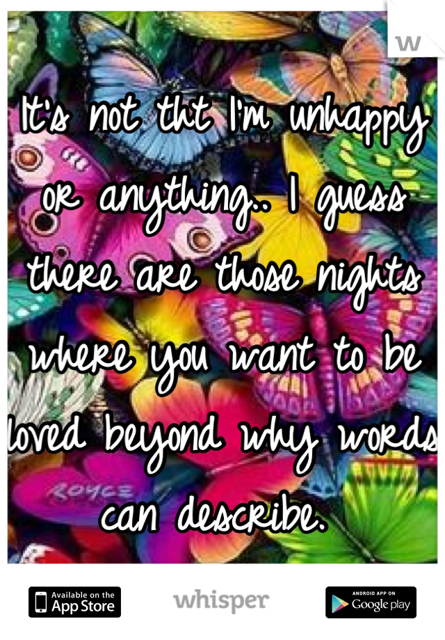 It's not tht I'm unhappy or anything.. I guess there are those nights where you want to be loved beyond why words can describe. 