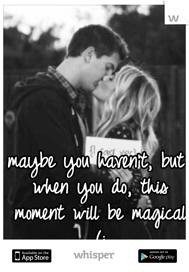 maybe you haven't, but when you do, this moment will be magical (: