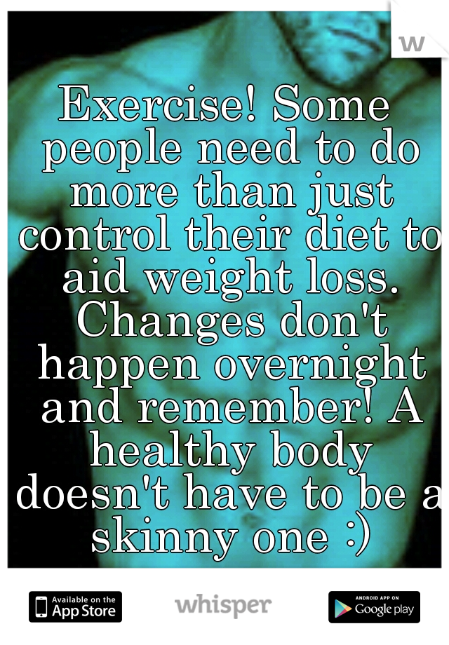 Exercise! Some people need to do more than just control their diet to aid weight loss. Changes don't happen overnight and remember! A healthy body doesn't have to be a skinny one :)