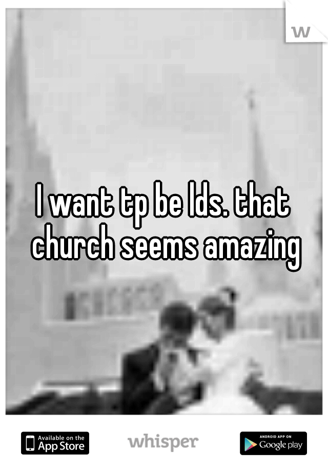 I want tp be lds. that church seems amazing