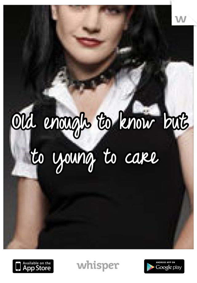 Old enough to know but to young to care 