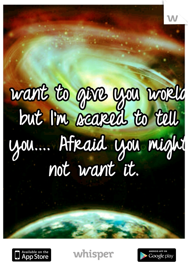 I want to give you world but I'm scared to tell you.... Afraid you might not want it. 