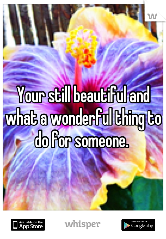 Your still beautiful and what a wonderful thing to do for someone. 