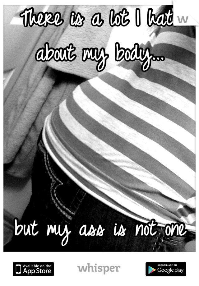 There is a lot I hate about my body...




but my ass is not one of those things :) 