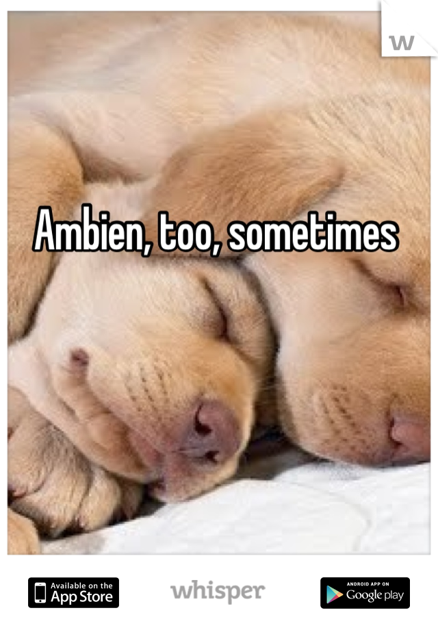 Ambien, too, sometimes 
