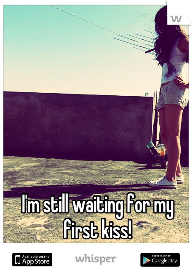 I'm still waiting for my first kiss!