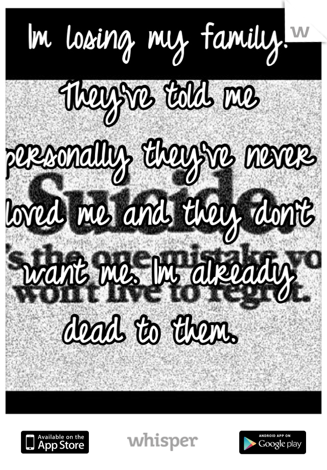 Im losing my family. They've told me personally they've never loved me and they don't want me. Im already dead to them. 