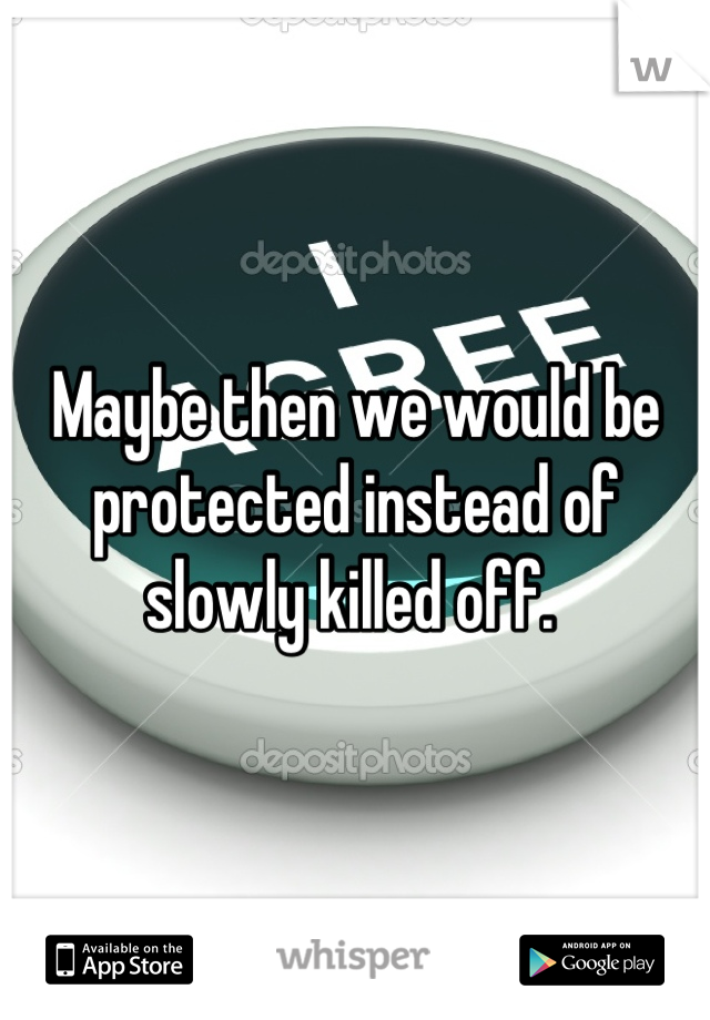 Maybe then we would be protected instead of slowly killed off. 