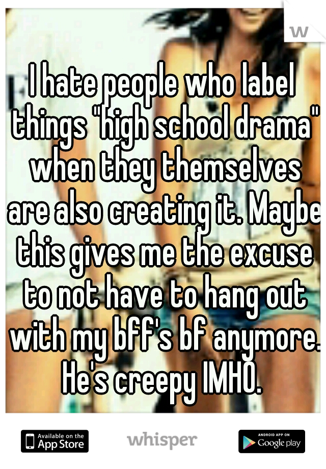 I hate people who label things "high school drama" when they themselves are also creating it. Maybe this gives me the excuse to not have to hang out with my bff's bf anymore. He's creepy IMHO. 