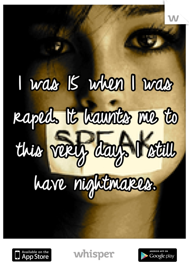 I was 15 when I was raped. It haunts me to this very day. I still have nightmares.