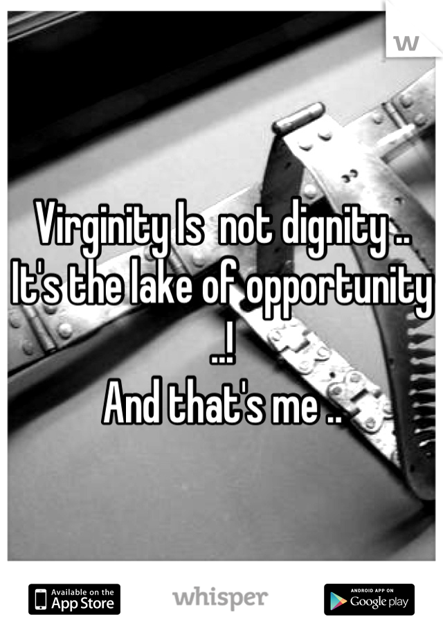 Virginity Is  not dignity .. It's the lake of opportunity ..!   
And that's me ..
