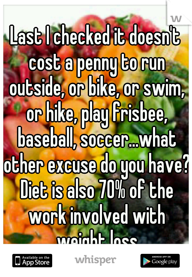 Last I checked it doesn't cost a penny to run outside, or bike, or swim, or hike, play frisbee, baseball, soccer...what other excuse do you have? Diet is also 70% of the work involved with weight loss