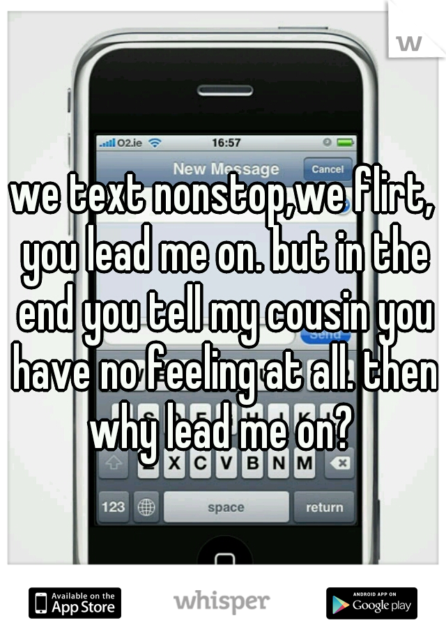 we text nonstop,we flirt, you lead me on. but in the end you tell my cousin you have no feeling at all. then why lead me on? 