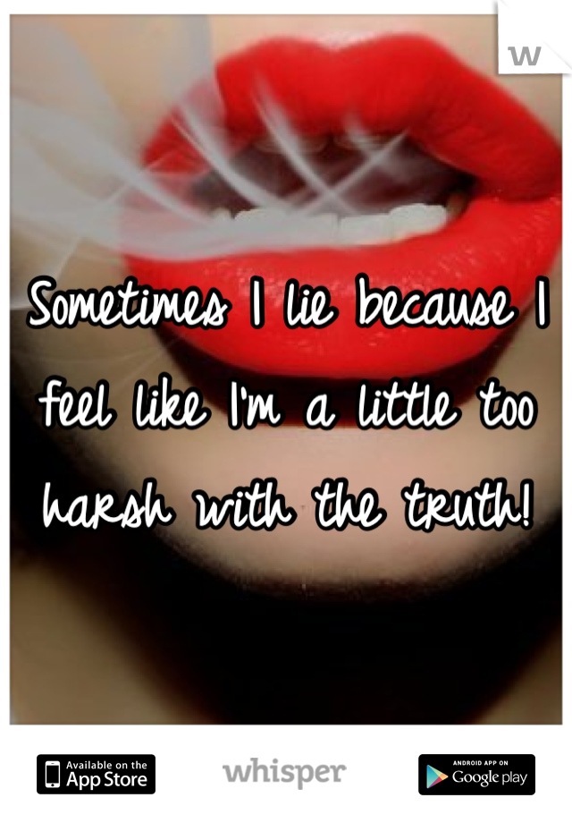 Sometimes I lie because I feel like I'm a little too harsh with the truth!