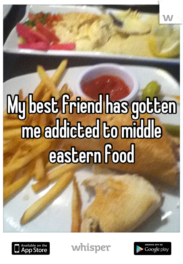 My best friend has gotten me addicted to middle eastern food