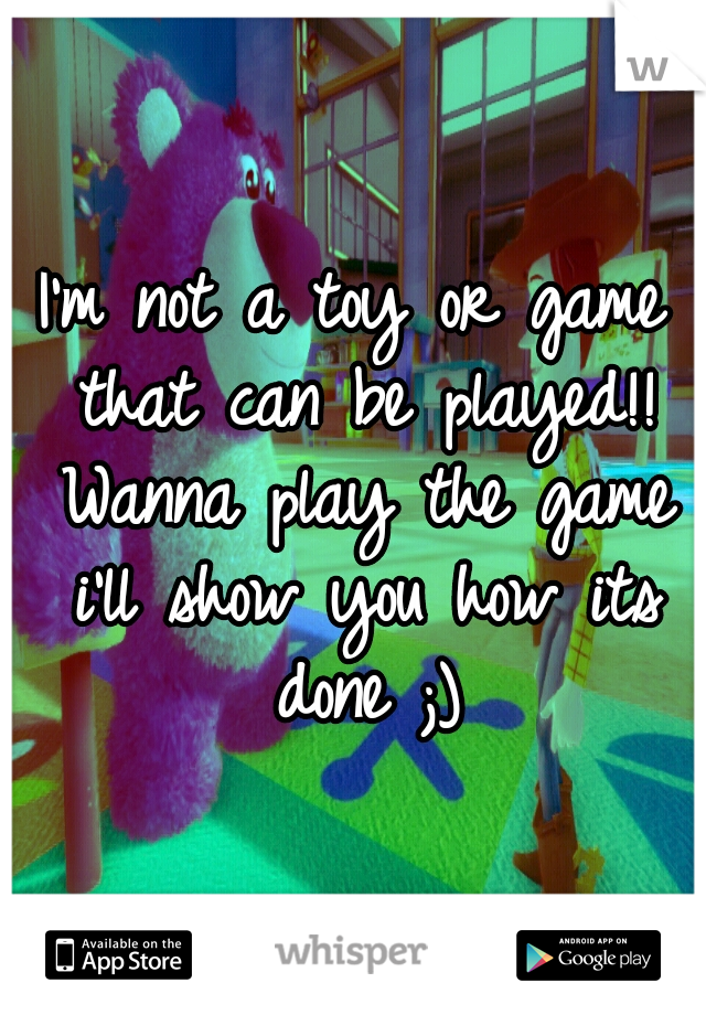 I'm not a toy or game that can be played!! Wanna play the game i'll show you how its done ;)