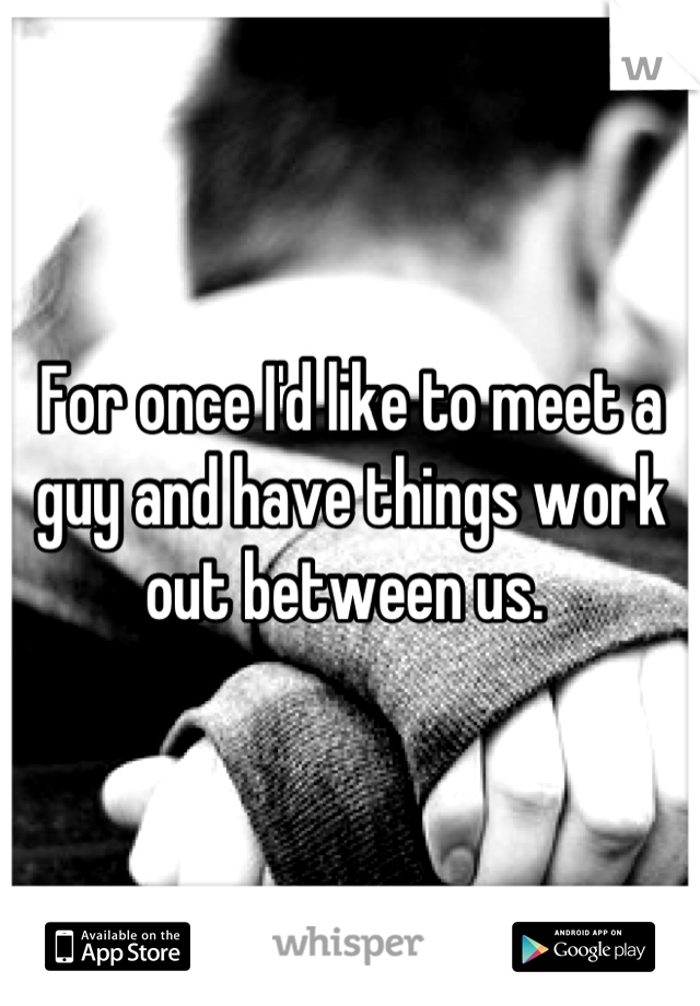 For once I'd like to meet a guy and have things work out between us. 