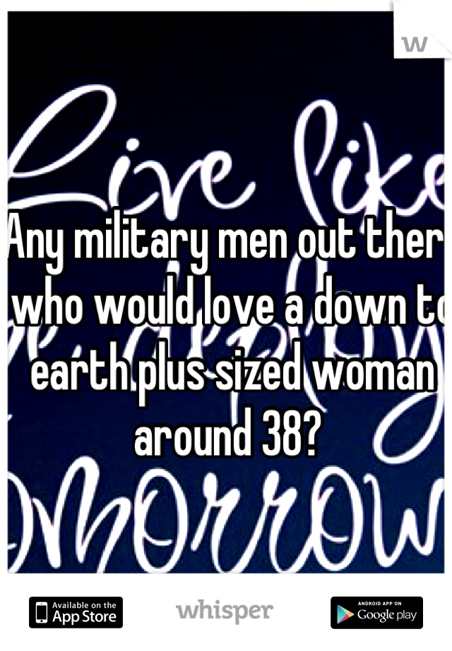 Any military men out there who would love a down to earth plus sized woman around 38? 