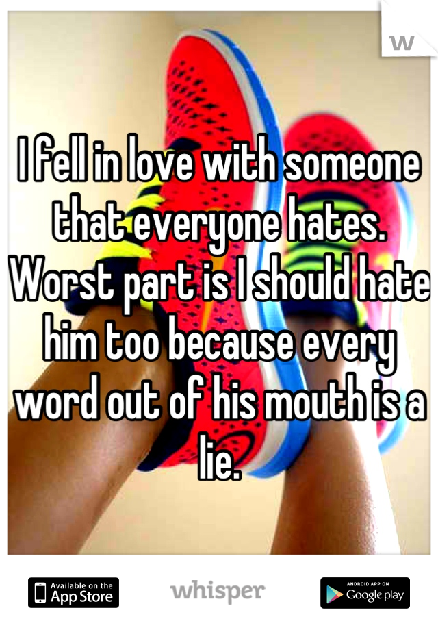 I fell in love with someone that everyone hates. Worst part is I should hate him too because every word out of his mouth is a lie.