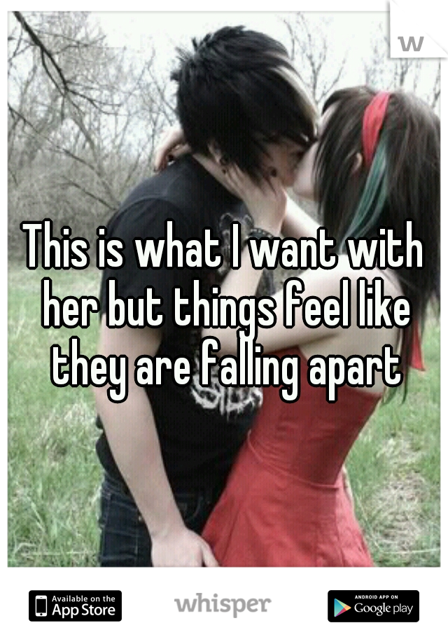 This is what I want with her but things feel like they are falling apart