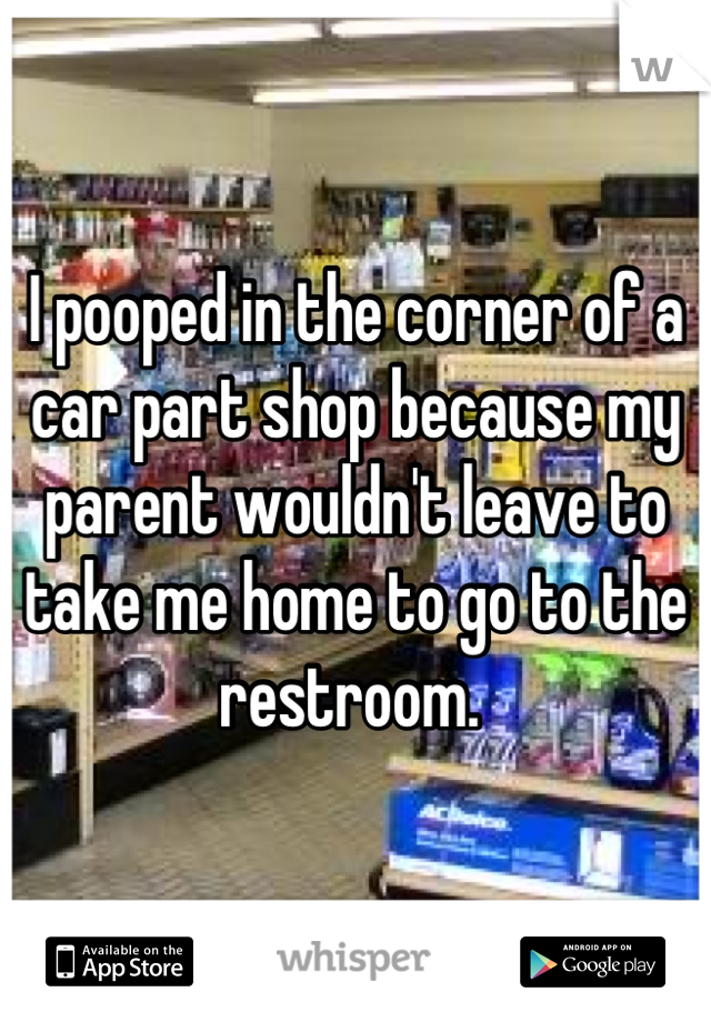 I pooped in the corner of a car part shop because my parent wouldn't leave to take me home to go to the restroom. 