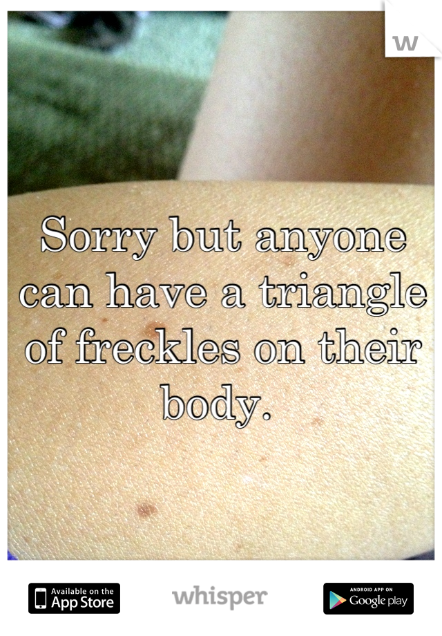 Sorry but anyone can have a triangle of freckles on their body. 