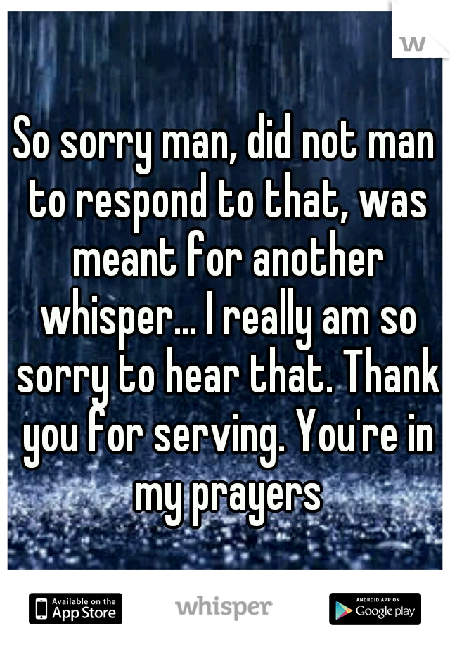 So sorry man, did not man to respond to that, was meant for another whisper... I really am so sorry to hear that. Thank you for serving. You're in my prayers