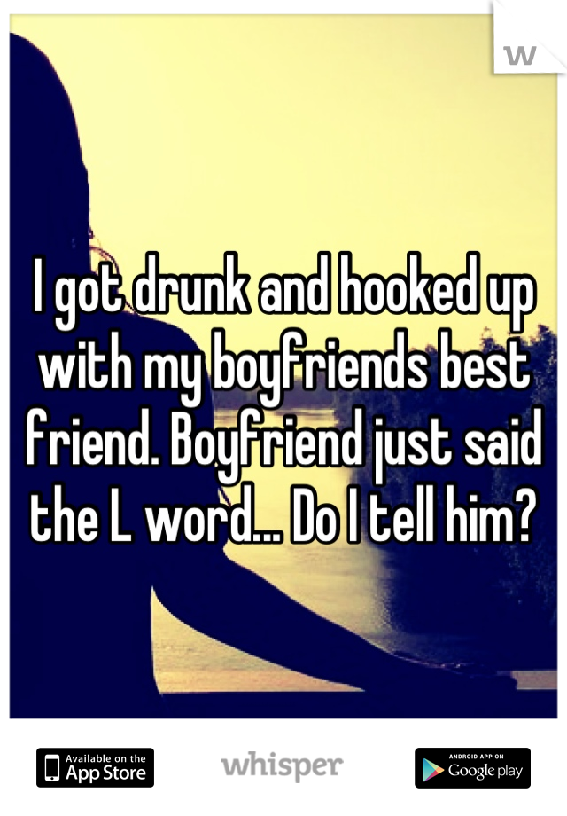 I got drunk and hooked up with my boyfriends best friend. Boyfriend just said the L word... Do I tell him?