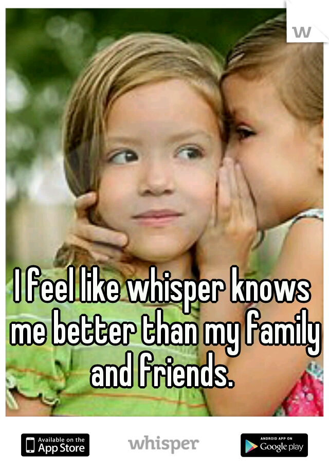 I feel like whisper knows me better than my family and friends. 