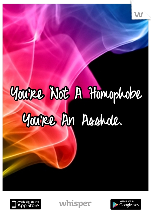 You're Not A Homophobe
You're An Asshole. 