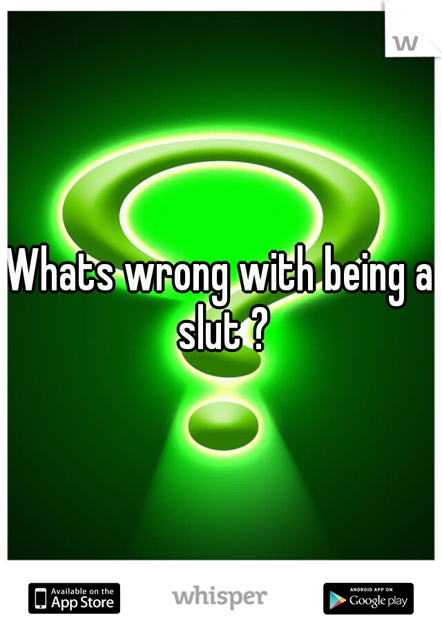 Whats wrong with being a slut ?